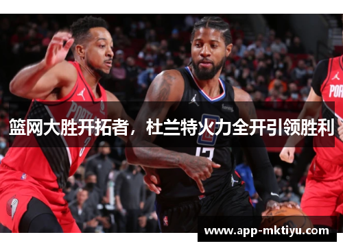 篮网大胜开拓者，杜兰特火力全开引领胜利